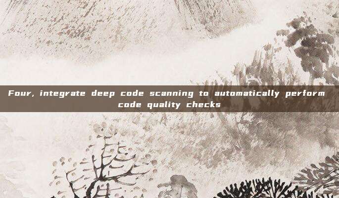 Four, integrate deep code scanning to automatically perform code quality checks