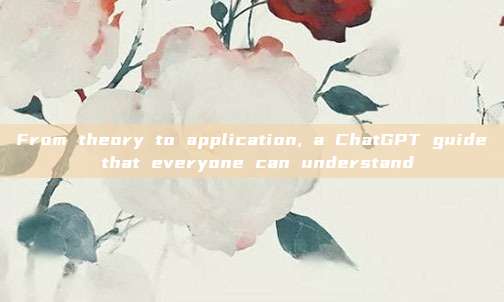 From theory to application, a ChatGPT guide that everyone can understand