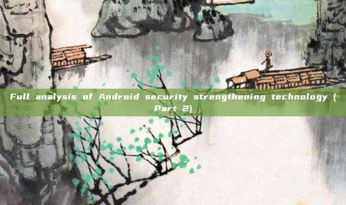 Full analysis of Android security strengthening technology (Part 2)