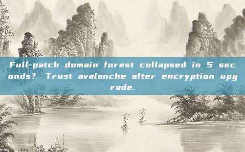 Full-patch domain forest collapsed in 5 seconds？ Trust avalanche after encryption upgrade.