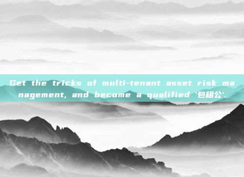Get the tricks of multi-tenant asset risk management, and become a qualified '包租公'.