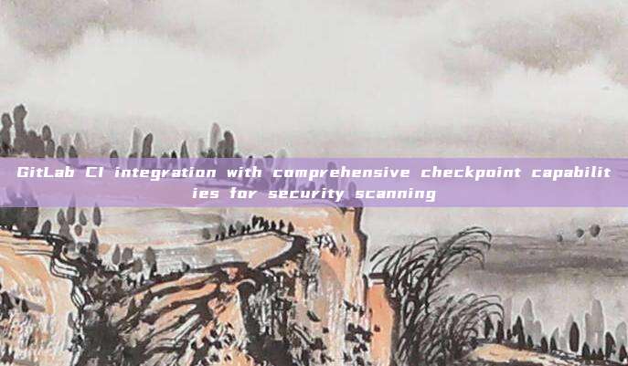 GitLab CI integration with comprehensive checkpoint capabilities for security scanning
