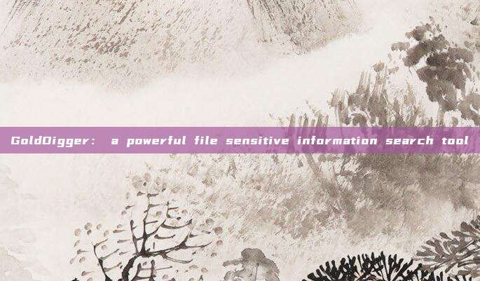 GoldDigger： a powerful file sensitive information search tool