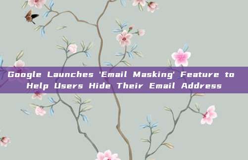 Google Launches 'Email Masking' Feature to Help Users Hide Their Email Address