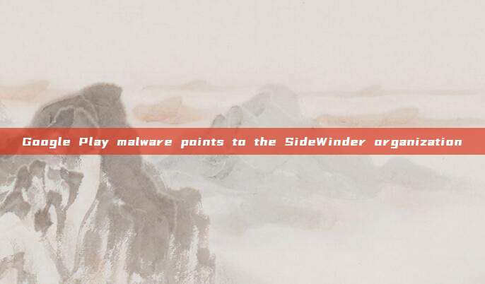 Google Play malware points to the SideWinder organization