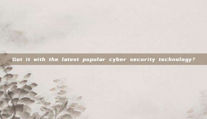 Got it with the latest popular cyber security technology?