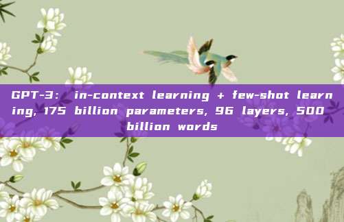 GPT-3: in-context learning + few-shot learning, 175 billion parameters, 96 layers, 500 billion words