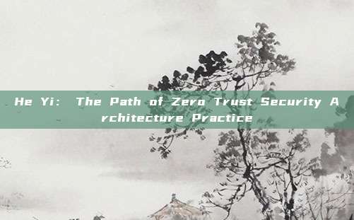 He Yi： The Path of Zero Trust Security Architecture Practice
