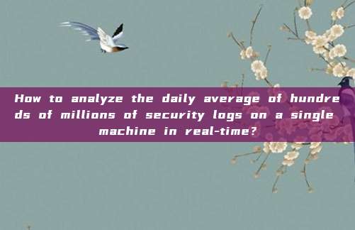 How to analyze the daily average of hundreds of millions of security logs on a single machine in real-time?