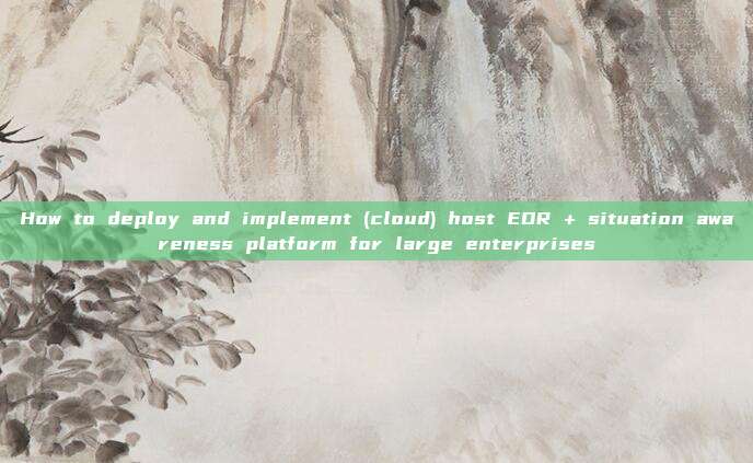 How to deploy and implement (cloud) host EDR + situation awareness platform for large enterprises