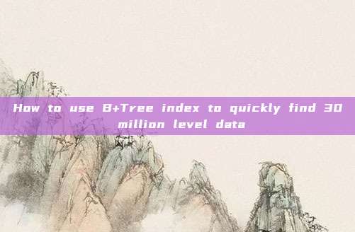 How to use B+Tree index to quickly find 30 million level data
