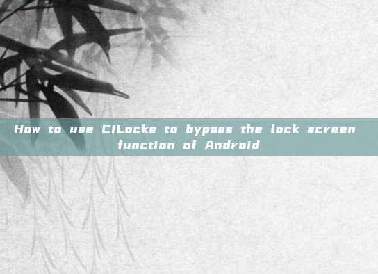 How to use CiLocks to bypass the lock screen function of Android