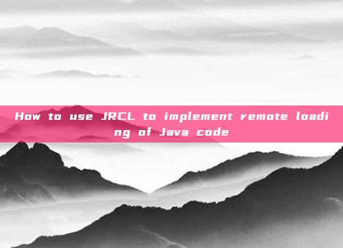 How to use JRCL to implement remote loading of Java code