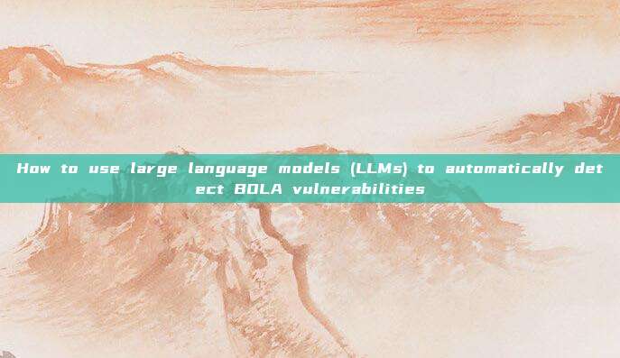 How to use large language models (LLMs) to automatically detect BOLA vulnerabilities