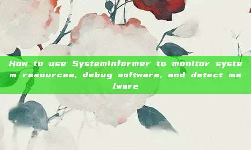 How to use SystemInformer to monitor system resources, debug software, and detect malware