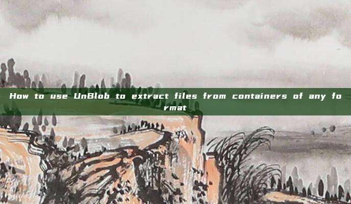 How to use UnBlob to extract files from containers of any format