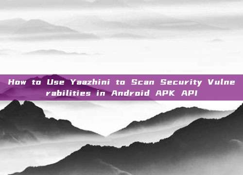 How to Use Yaazhini to Scan Security Vulnerabilities in Android APK API