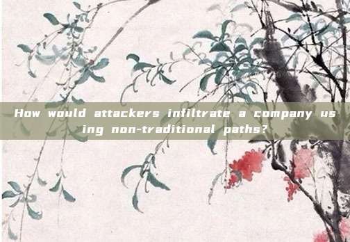 How would attackers infiltrate a company using non-traditional paths?