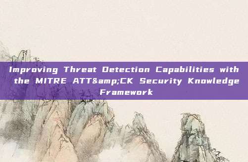 Improving Threat Detection Capabilities with the MITRE ATT&CK Security Knowledge Framework