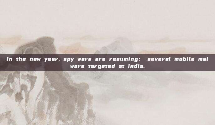 In the new year, spy wars are resuming: several mobile malware targeted at India.