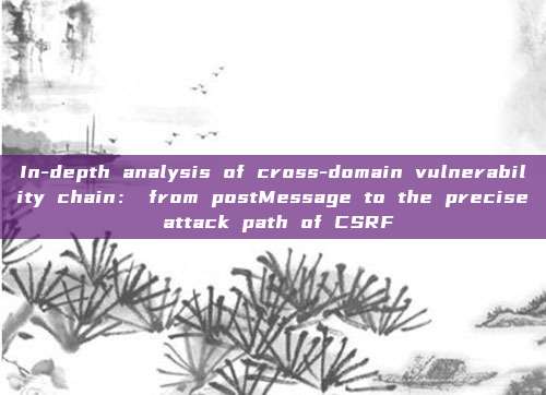 In-depth analysis of cross-domain vulnerability chain: from postMessage to the precise attack path of CSRF