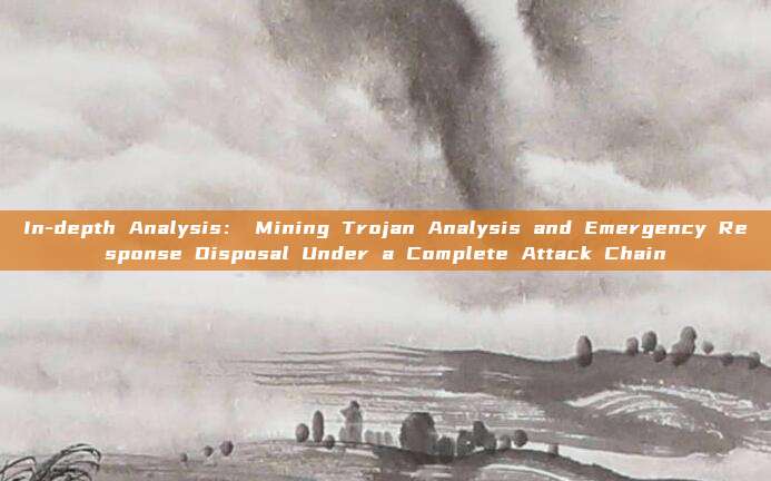 In-depth Analysis: Mining Trojan Analysis and Emergency Response Disposal Under a Complete Attack Chain
