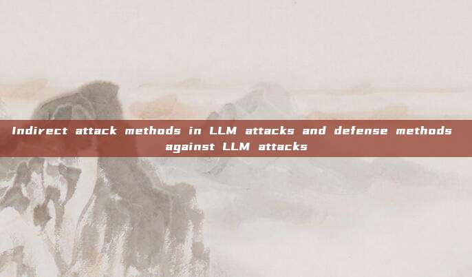 Indirect attack methods in LLM attacks and defense methods against LLM attacks