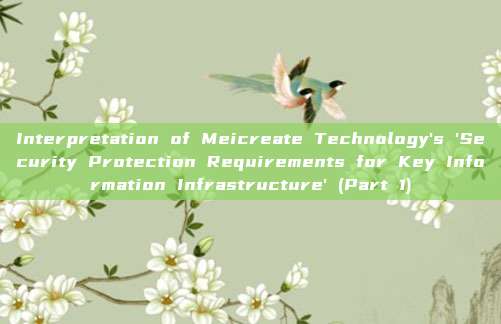 Interpretation of Meicreate Technology's 'Security Protection Requirements for Key Information Infrastructure' (Part 1)