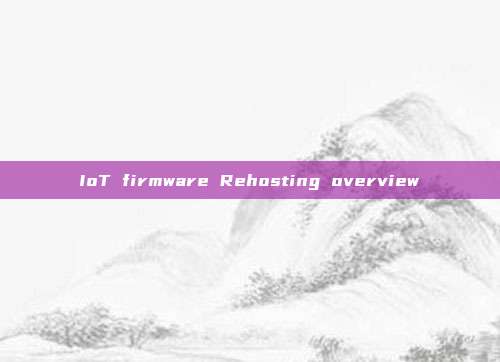 IoT firmware Rehosting overview