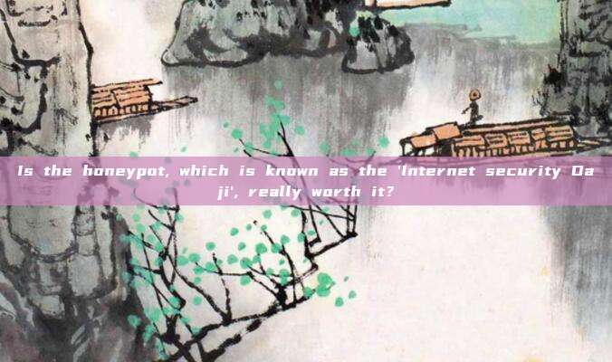 Is the honeypot, which is known as the 'Internet security Daji', really worth it？