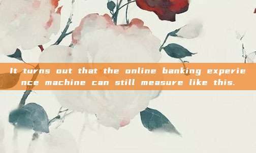 It turns out that the online banking experience machine can still measure like this.
