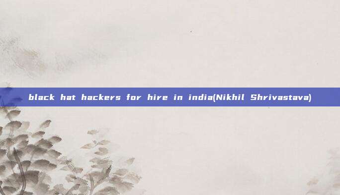 black hat hackers for hire in india(Nikhil Shrivastava)