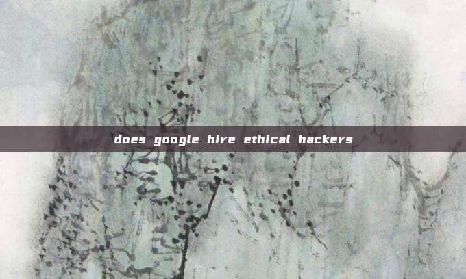 does google hire ethical hackers