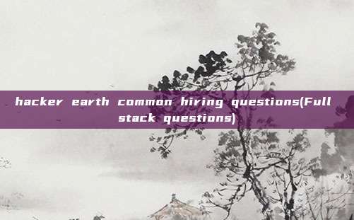 hacker earth common hiring questions(Full stack questions)