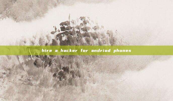 hire a hacker for andriod phones