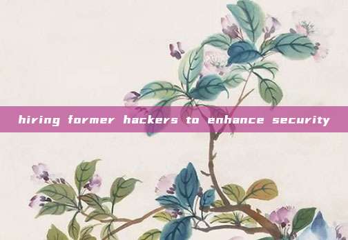 hiring former hackers to enhance security