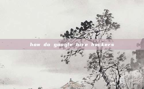how do google hire hackers