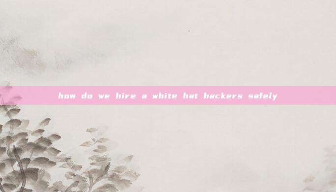 how do we hire a white hat hackers safely