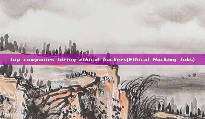 top companies hiring ethical hackers(Ethical Hacking Jobs)