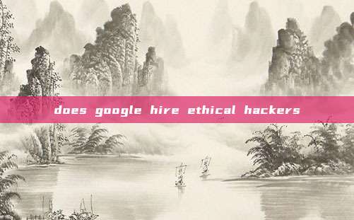 does google hire ethical hackers