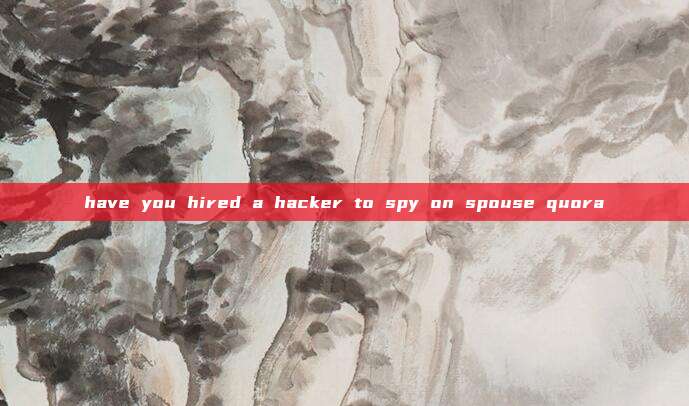 have you hired a hacker to spy on spouse quora
