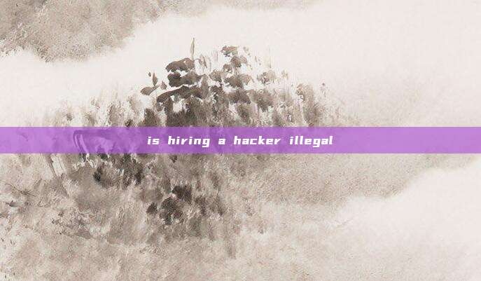 is hiring a hacker illegal