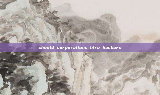 should corporations hire hackers