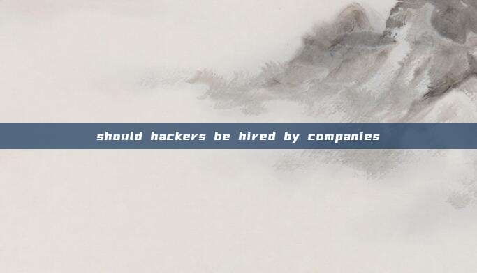 should hackers be hired by companies