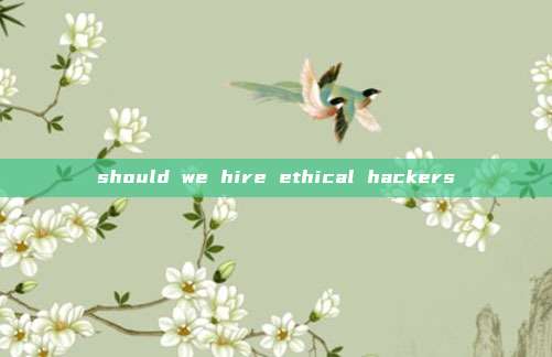 should we hire ethical hackers