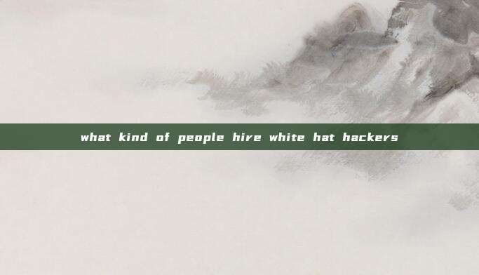 what kind of people hire white hat hackers