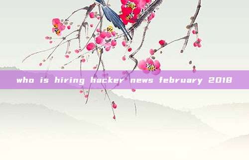 who is hiring hacker news february 2018