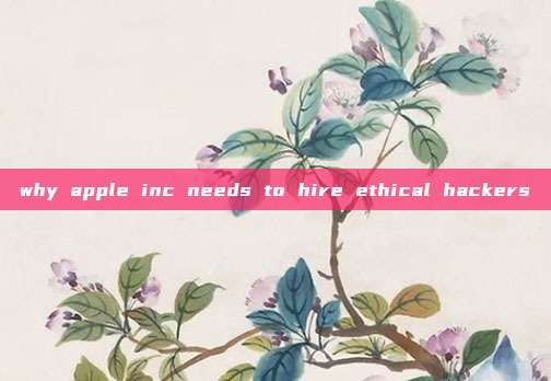 why apple inc needs to hire ethical hackers