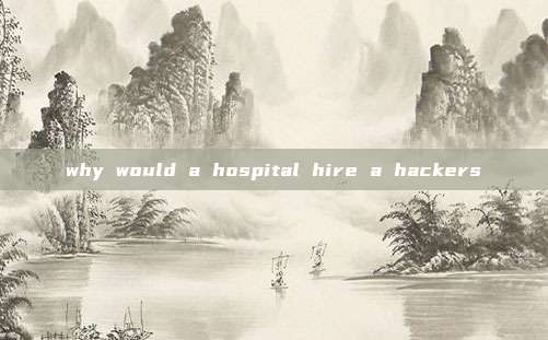 why would a hospital hire a hackers