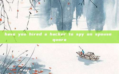 have you hired a hacker to spy on spouse quora